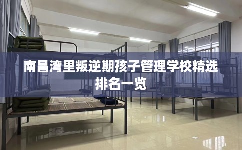 南昌湾里叛逆期孩子管理学校精选排名一览