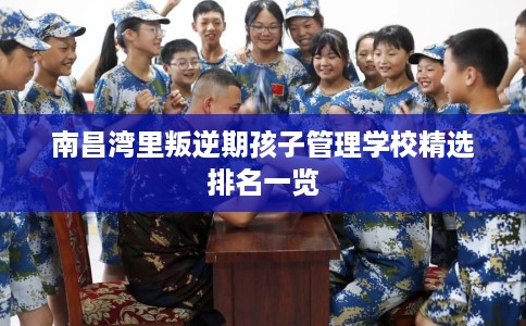 南昌湾里叛逆期孩子管理学校精选排名一览