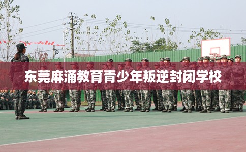 东莞麻涌教育青少年叛逆封闭学校