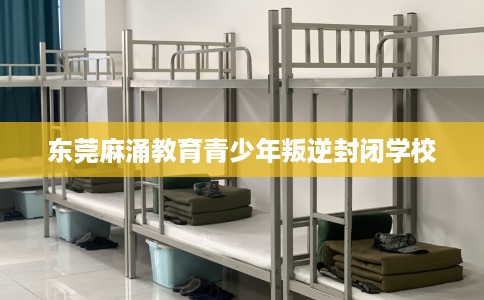 东莞麻涌教育青少年叛逆封闭学校