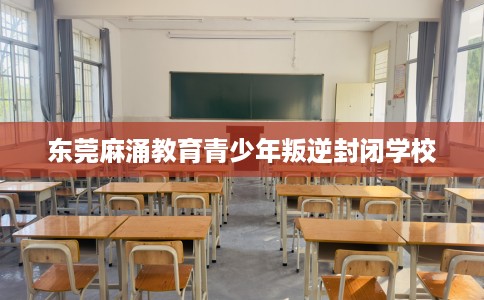 东莞麻涌教育青少年叛逆封闭学校