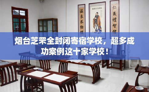 烟台芝罘全封闭寄宿学校，超多成功案例这十家学校！