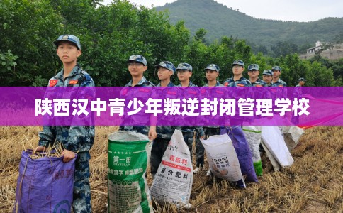 陕西汉中青少年叛逆封闭管理学校
