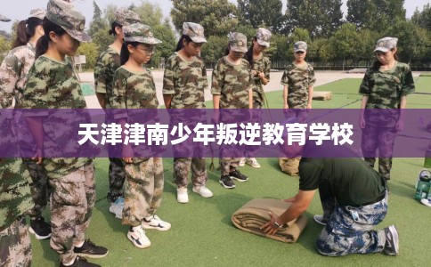 天津津南少年叛逆教育学校