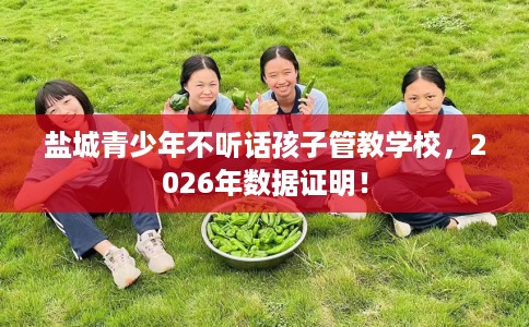 盐城青少年不听话孩子管教学校，2026年数据证明！