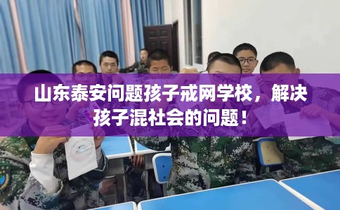 山东泰安问题孩子戒网学校，解决孩子混社会的问题！