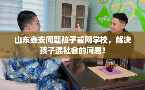 山东泰安问题孩子戒网学校，解决孩子混社会的问题！