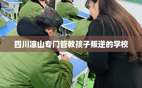 四川凉山专门管教孩子叛逆的学校