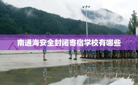 南通海安全封闭寄宿学校有哪些