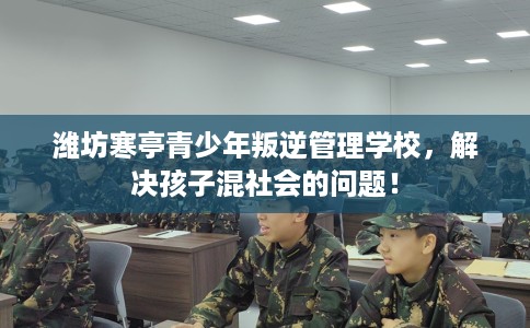潍坊寒亭青少年叛逆管理学校，解决孩子混社会的问题！