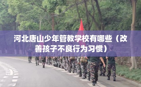 河北唐山少年管教学校有哪些（改善孩子不良行为习惯）