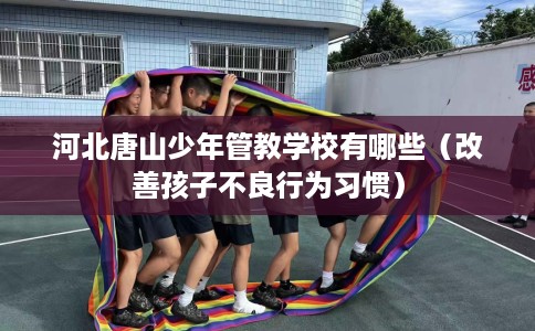 河北唐山少年管教学校有哪些（改善孩子不良行为习惯）