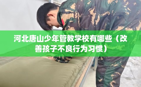 河北唐山少年管教学校有哪些（改善孩子不良行为习惯）