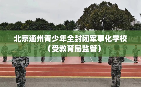北京通州青少年全封闭军事化学校（受教育局监管）