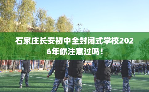石家庄长安初中全封闭式学校2026年你注意过吗！