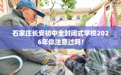 石家庄长安初中全封闭式学校2026年你注意过吗！