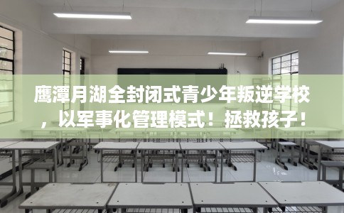 鹰潭月湖全封闭式青少年叛逆学校，以军事化管理模式！拯救孩子！