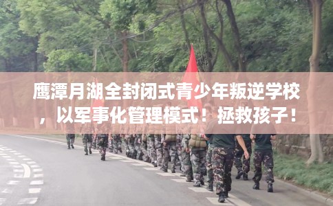 鹰潭月湖全封闭式青少年叛逆学校，以军事化管理模式！拯救孩子！