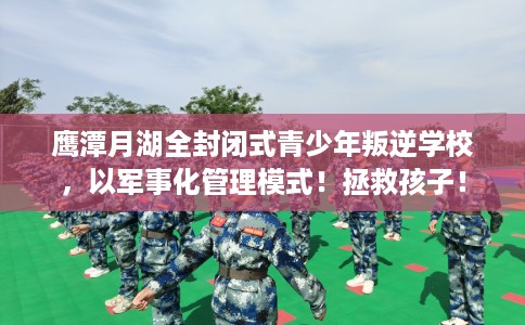 鹰潭月湖全封闭式青少年叛逆学校，以军事化管理模式！拯救孩子！