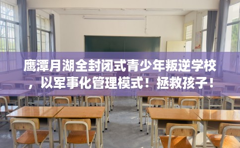 鹰潭月湖全封闭式青少年叛逆学校，以军事化管理模式！拯救孩子！