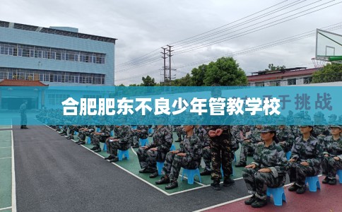 合肥肥东不良少年管教学校