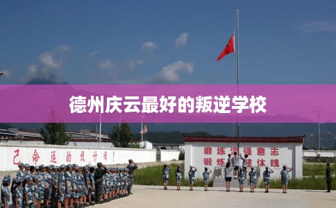 德州庆云最好的叛逆学校