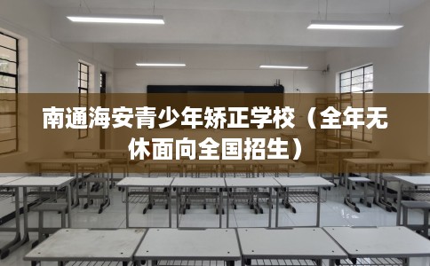 南通海安青少年矫正学校（全年无休面向全国招生）