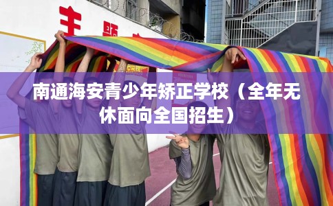 南通海安青少年矫正学校（全年无休面向全国招生）