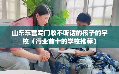 山东东营专门收不听话的孩子的学校(行业前十的学校推荐) 山东东营专门收不听话的孩子的学校(行业前十的学校推荐)