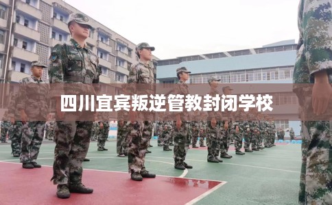 四川宜宾叛逆管教封闭学校