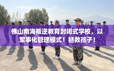 佛山南海叛逆教育封闭式学校，以军事化管理模式！拯救孩子！