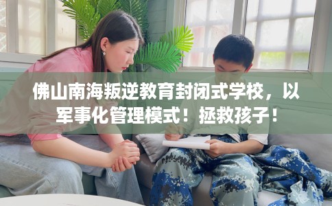 佛山南海叛逆教育封闭式学校，以军事化管理模式！拯救孩子！