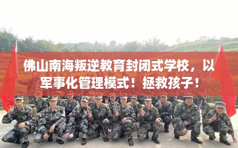 佛山南海叛逆教育封闭式学校，以军事化管理模式！拯救孩子！