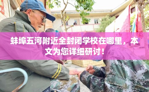 蚌埠五河附近全封闭学校在哪里，本文为您详细研讨！