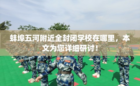 蚌埠五河附近全封闭学校在哪里，本文为您详细研讨！