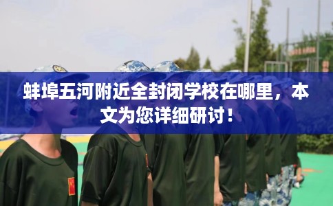 蚌埠五河附近全封闭学校在哪里，本文为您详细研讨！