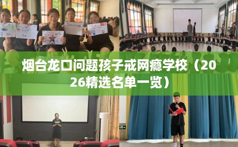 烟台龙口问题孩子戒网瘾学校（2026精选名单一览）