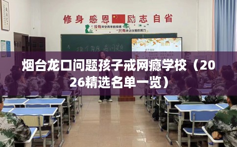 烟台龙口问题孩子戒网瘾学校（2026精选名单一览）