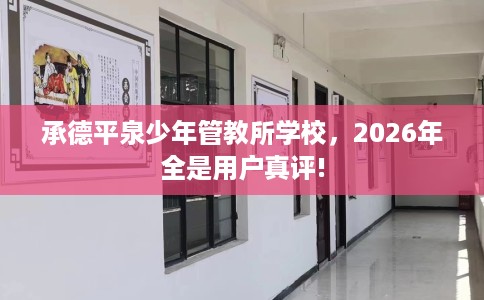 承德平泉少年管教所学校，2026年全是用户真评!