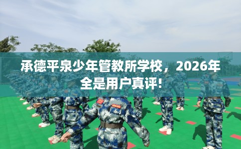 承德平泉少年管教所学校，2026年全是用户真评!