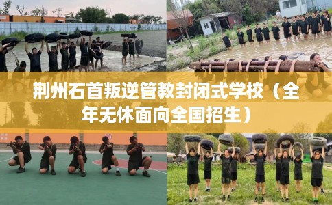 荆州石首叛逆管教封闭式学校（全年无休面向全国招生）