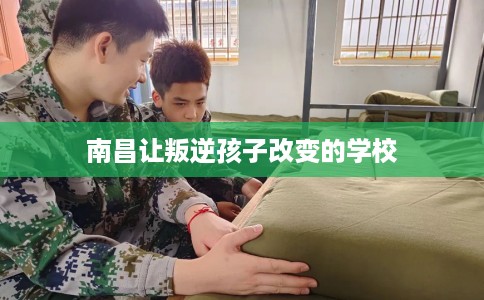 南昌让叛逆孩子改变的学校
