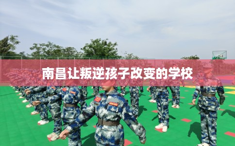 南昌让叛逆孩子改变的学校