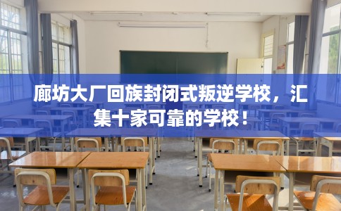 廊坊大厂回族封闭式叛逆学校，汇集十家可靠的学校！