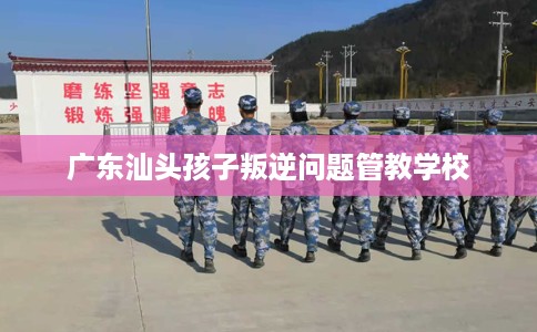 广东汕头孩子叛逆问题管教学校