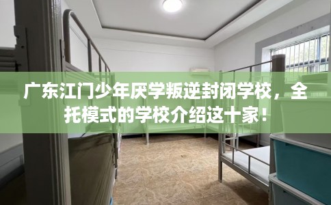 广东江门少年厌学叛逆封闭学校，全托模式的学校介绍这十家！