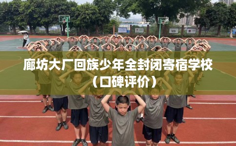 廊坊大厂回族少年全封闭寄宿学校（口碑评价）