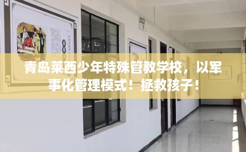 青岛莱西少年特殊管教学校，以军事化管理模式！拯救孩子！
