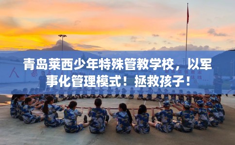 青岛莱西少年特殊管教学校，以军事化管理模式！拯救孩子！