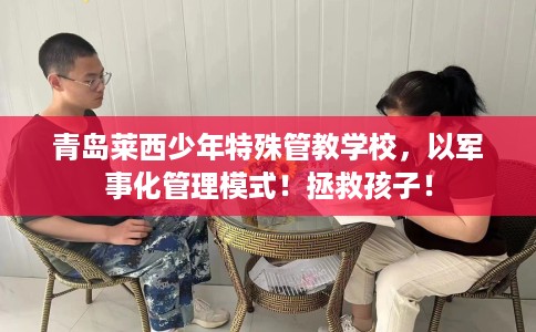 青岛莱西少年特殊管教学校，以军事化管理模式！拯救孩子！